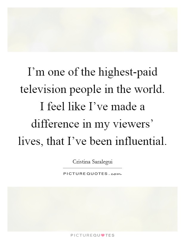 I'm one of the highest-paid television people in the world. I feel like I've made a difference in my viewers' lives, that I've been influential Picture Quote #1