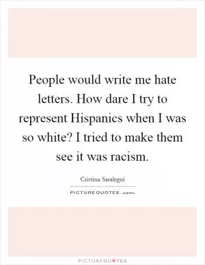 People would write me hate letters. How dare I try to represent Hispanics when I was so white? I tried to make them see it was racism Picture Quote #1
