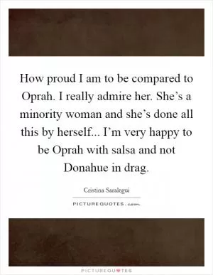 How proud I am to be compared to Oprah. I really admire her. She’s a minority woman and she’s done all this by herself... I’m very happy to be Oprah with salsa and not Donahue in drag Picture Quote #1