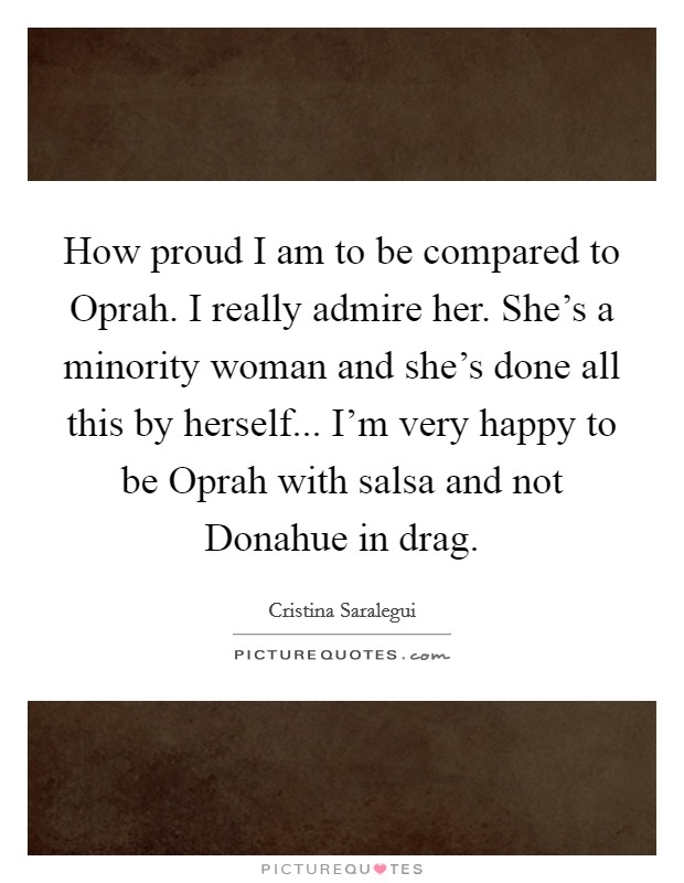 How proud I am to be compared to Oprah. I really admire her. She's a minority woman and she's done all this by herself... I'm very happy to be Oprah with salsa and not Donahue in drag Picture Quote #1
