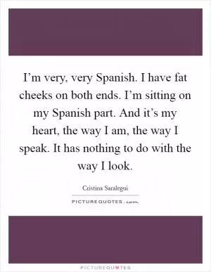 I’m very, very Spanish. I have fat cheeks on both ends. I’m sitting on my Spanish part. And it’s my heart, the way I am, the way I speak. It has nothing to do with the way I look Picture Quote #1