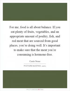 For me, food is all about balance. If you eat plenty of fruits, vegetables, and an appropriate amount of poultry, fish, and red meat that are sourced from good places, you’re doing well. It’s important to make sure that the meat you’re consuming is hormone-free Picture Quote #1