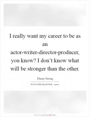 I really want my career to be as an actor-writer-director-producer, you know? I don’t know what will be stronger than the other Picture Quote #1
