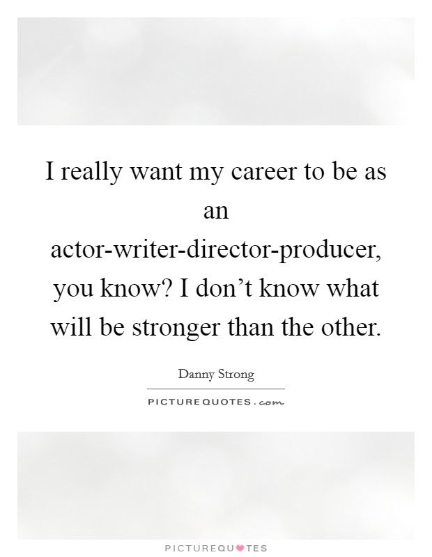 I really want my career to be as an actor-writer-director-producer, you know? I don't know what will be stronger than the other Picture Quote #1