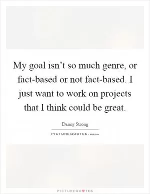My goal isn’t so much genre, or fact-based or not fact-based. I just want to work on projects that I think could be great Picture Quote #1