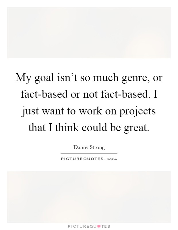 My goal isn't so much genre, or fact-based or not fact-based. I just want to work on projects that I think could be great Picture Quote #1