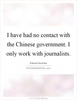 I have had no contact with the Chinese government. I only work with journalists Picture Quote #1