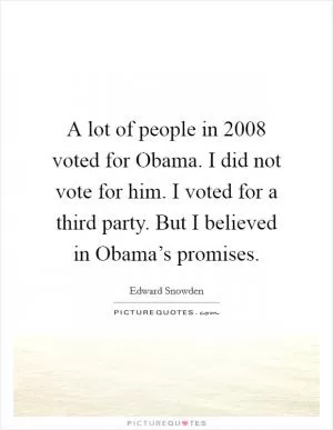 A lot of people in 2008 voted for Obama. I did not vote for him. I voted for a third party. But I believed in Obama’s promises Picture Quote #1