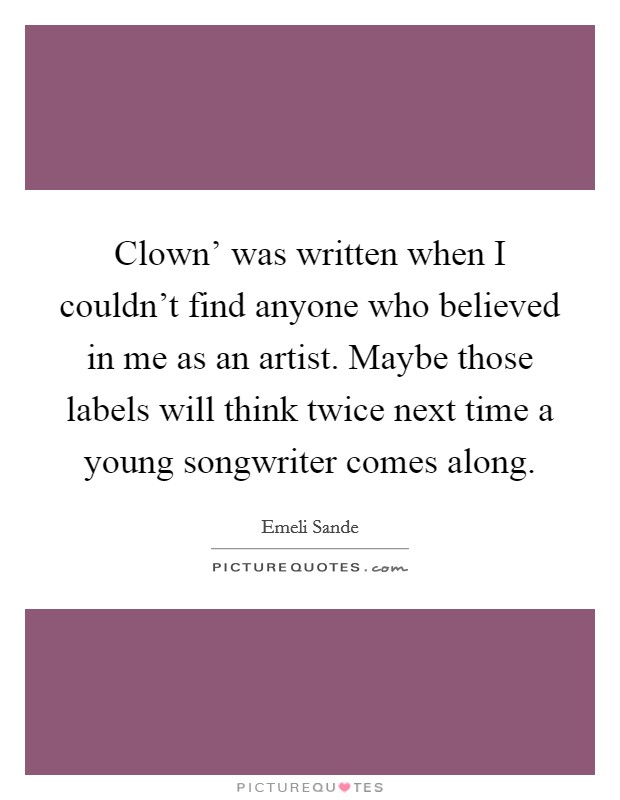 Clown' was written when I couldn't find anyone who believed in me as an artist. Maybe those labels will think twice next time a young songwriter comes along Picture Quote #1