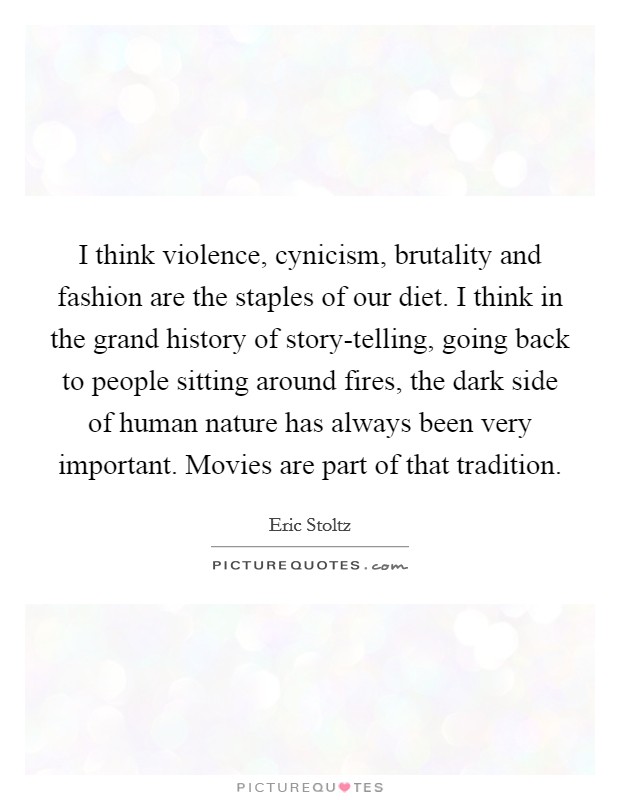 I think violence, cynicism, brutality and fashion are the staples of our diet. I think in the grand history of story-telling, going back to people sitting around fires, the dark side of human nature has always been very important. Movies are part of that tradition Picture Quote #1