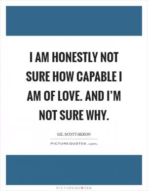 I am honestly not sure how capable I am of love. And I’m not sure why Picture Quote #1