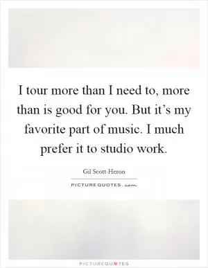 I tour more than I need to, more than is good for you. But it’s my favorite part of music. I much prefer it to studio work Picture Quote #1
