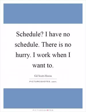 Schedule? I have no schedule. There is no hurry. I work when I want to Picture Quote #1