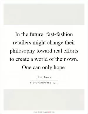 In the future, fast-fashion retailers might change their philosophy toward real efforts to create a world of their own. One can only hope Picture Quote #1