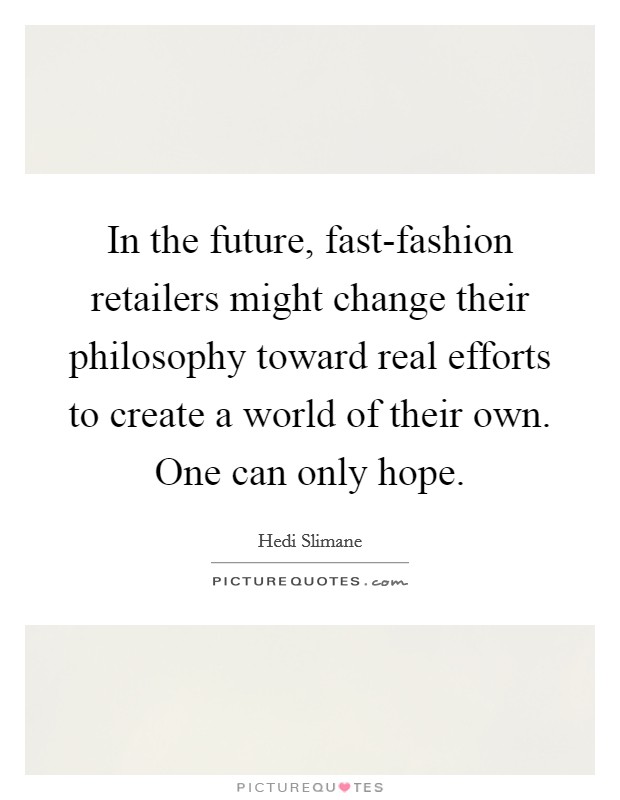 In the future, fast-fashion retailers might change their philosophy toward real efforts to create a world of their own. One can only hope Picture Quote #1