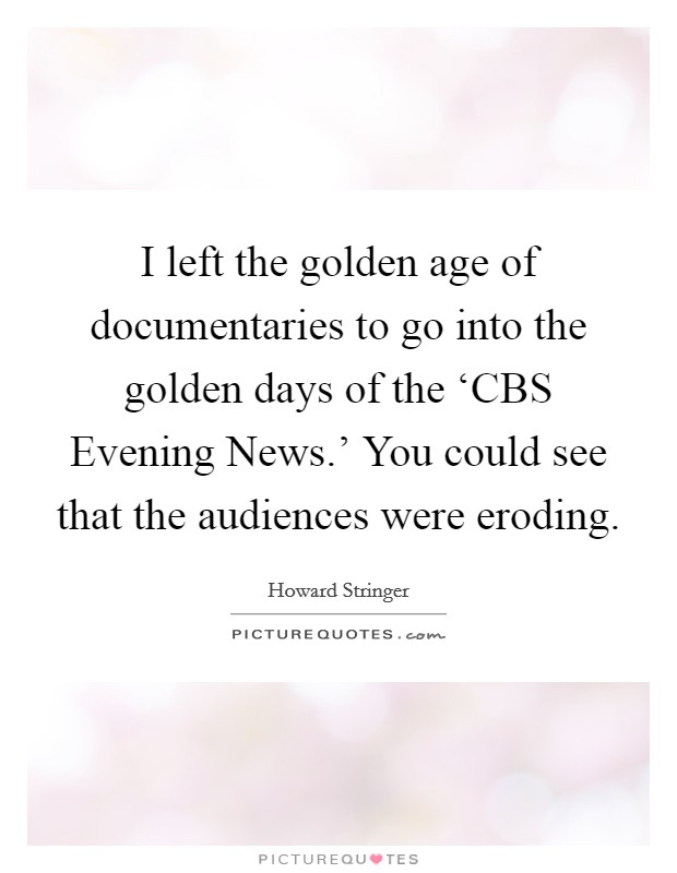 I left the golden age of documentaries to go into the golden days of the ‘CBS Evening News.' You could see that the audiences were eroding Picture Quote #1