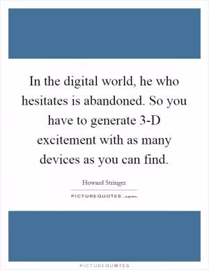 In the digital world, he who hesitates is abandoned. So you have to generate 3-D excitement with as many devices as you can find Picture Quote #1