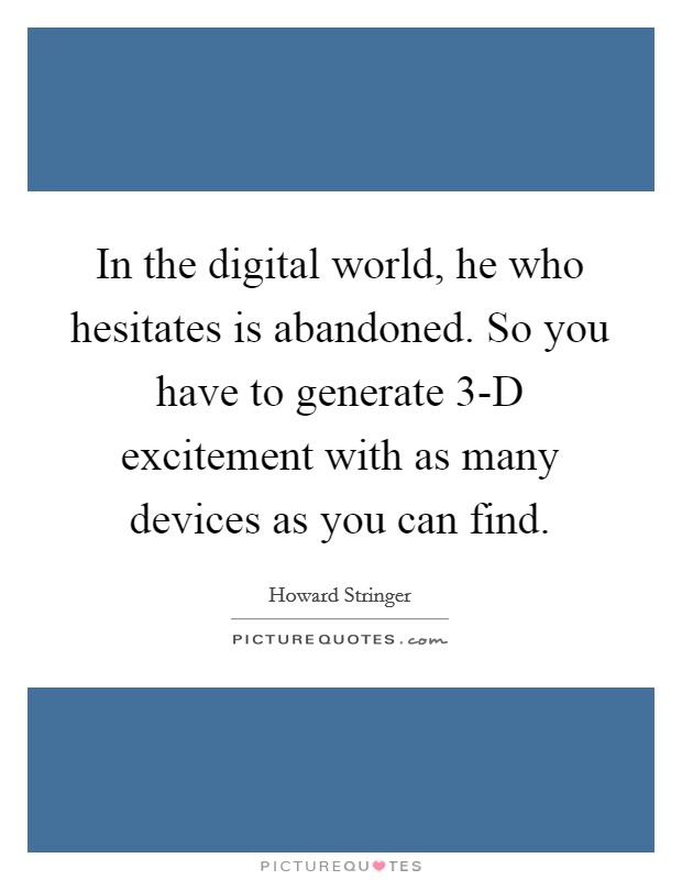 In the digital world, he who hesitates is abandoned. So you have to generate 3-D excitement with as many devices as you can find Picture Quote #1