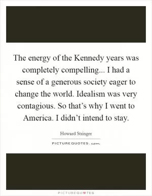 The energy of the Kennedy years was completely compelling... I had a sense of a generous society eager to change the world. Idealism was very contagious. So that’s why I went to America. I didn’t intend to stay Picture Quote #1