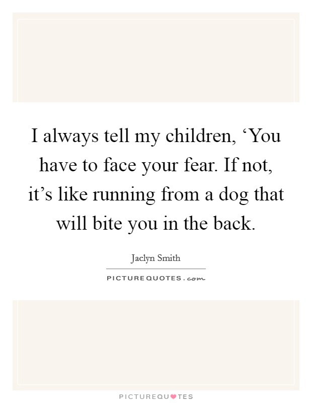 I always tell my children, ‘You have to face your fear. If not, it's like running from a dog that will bite you in the back Picture Quote #1