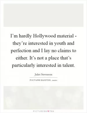 I’m hardly Hollywood material - they’re interested in youth and perfection and I lay no claims to either. It’s not a place that’s particularly interested in talent Picture Quote #1