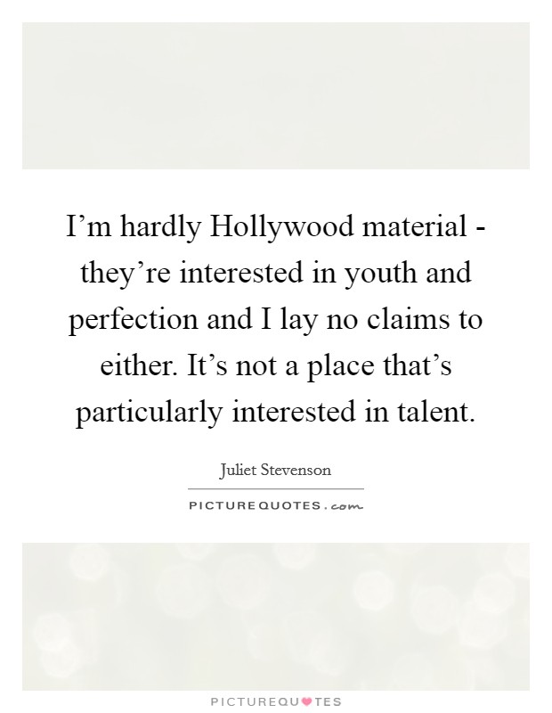 I'm hardly Hollywood material - they're interested in youth and perfection and I lay no claims to either. It's not a place that's particularly interested in talent Picture Quote #1