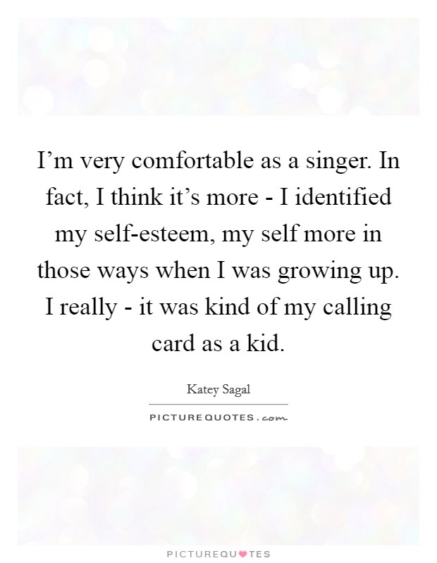 I'm very comfortable as a singer. In fact, I think it's more - I identified my self-esteem, my self more in those ways when I was growing up. I really - it was kind of my calling card as a kid Picture Quote #1