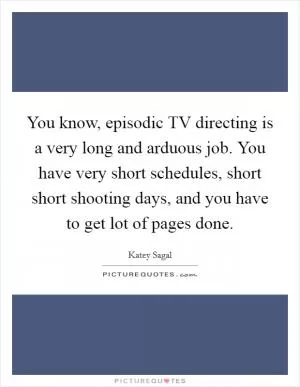 You know, episodic TV directing is a very long and arduous job. You have very short schedules, short short shooting days, and you have to get lot of pages done Picture Quote #1