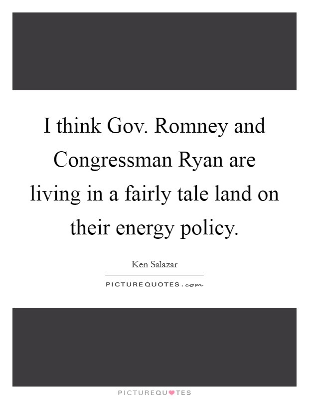 I think Gov. Romney and Congressman Ryan are living in a fairly tale land on their energy policy Picture Quote #1