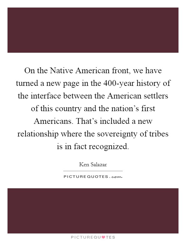 On the Native American front, we have turned a new page in the 400-year history of the interface between the American settlers of this country and the nation's first Americans. That's included a new relationship where the sovereignty of tribes is in fact recognized Picture Quote #1
