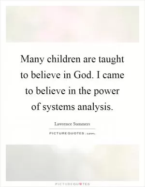 Many children are taught to believe in God. I came to believe in the power of systems analysis Picture Quote #1