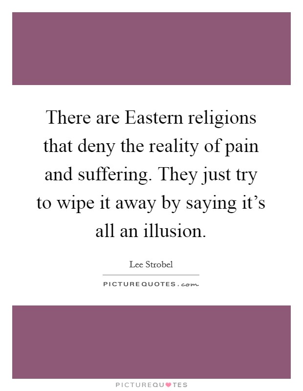 There are Eastern religions that deny the reality of pain and suffering. They just try to wipe it away by saying it's all an illusion Picture Quote #1