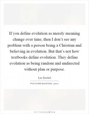 If you define evolution as merely meaning change over time, then I don’t see any problem with a person being a Christian and believing in evolution. But that’s not how textbooks define evolution. They define evolution as being random and undirected without plan or purpose Picture Quote #1