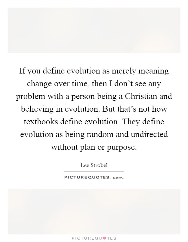 If you define evolution as merely meaning change over time, then I don't see any problem with a person being a Christian and believing in evolution. But that's not how textbooks define evolution. They define evolution as being random and undirected without plan or purpose Picture Quote #1