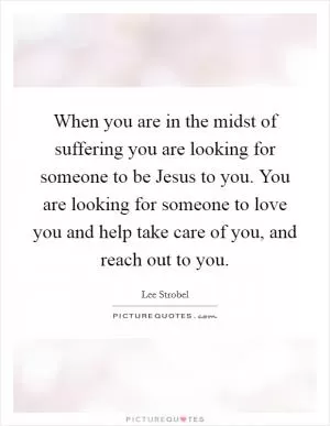 When you are in the midst of suffering you are looking for someone to be Jesus to you. You are looking for someone to love you and help take care of you, and reach out to you Picture Quote #1