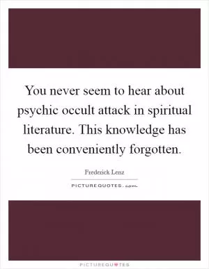 You never seem to hear about psychic occult attack in spiritual literature. This knowledge has been conveniently forgotten Picture Quote #1