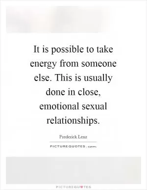 It is possible to take energy from someone else. This is usually done in close, emotional sexual relationships Picture Quote #1