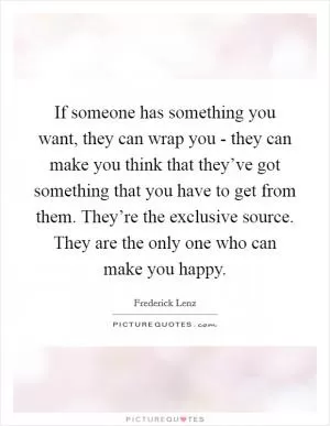 If someone has something you want, they can wrap you - they can make you think that they’ve got something that you have to get from them. They’re the exclusive source. They are the only one who can make you happy Picture Quote #1