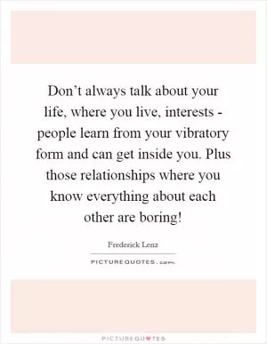 Don’t always talk about your life, where you live, interests - people learn from your vibratory form and can get inside you. Plus those relationships where you know everything about each other are boring! Picture Quote #1