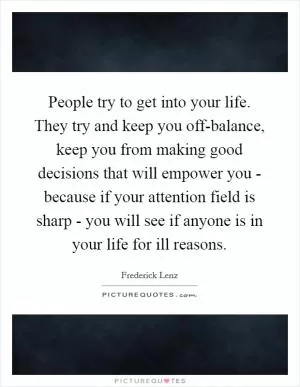 People try to get into your life. They try and keep you off-balance, keep you from making good decisions that will empower you - because if your attention field is sharp - you will see if anyone is in your life for ill reasons Picture Quote #1