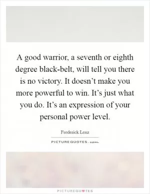A good warrior, a seventh or eighth degree black-belt, will tell you there is no victory. It doesn’t make you more powerful to win. It’s just what you do. It’s an expression of your personal power level Picture Quote #1
