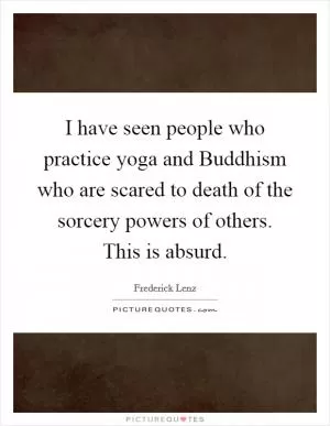 I have seen people who practice yoga and Buddhism who are scared to death of the sorcery powers of others. This is absurd Picture Quote #1