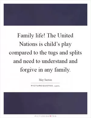 Family life! The United Nations is child’s play compared to the tugs and splits and need to understand and forgive in any family Picture Quote #1