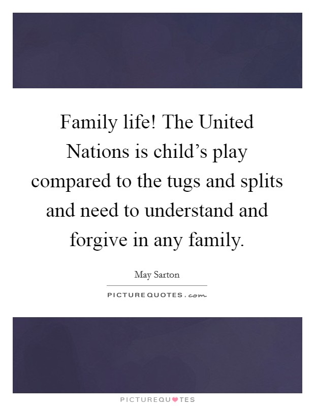Family life! The United Nations is child's play compared to the tugs and splits and need to understand and forgive in any family Picture Quote #1