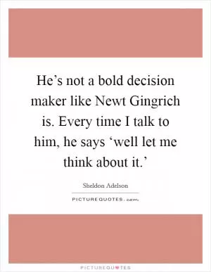 He’s not a bold decision maker like Newt Gingrich is. Every time I talk to him, he says ‘well let me think about it.’ Picture Quote #1