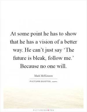 At some point he has to show that he has a vision of a better way. He can’t just say ‘The future is bleak, follow me.’ Because no one will Picture Quote #1
