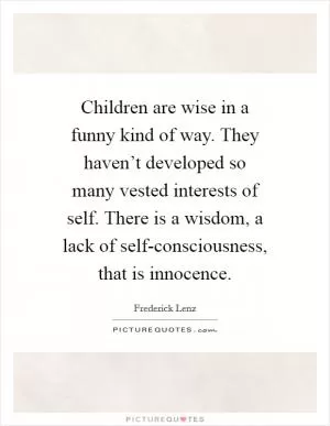 Children are wise in a funny kind of way. They haven’t developed so many vested interests of self. There is a wisdom, a lack of self-consciousness, that is innocence Picture Quote #1