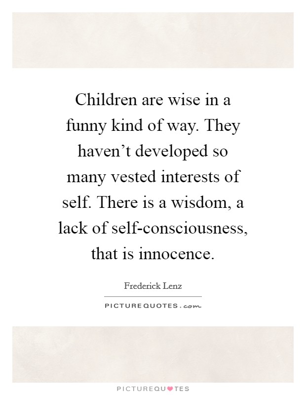 Children are wise in a funny kind of way. They haven't developed so many vested interests of self. There is a wisdom, a lack of self-consciousness, that is innocence Picture Quote #1