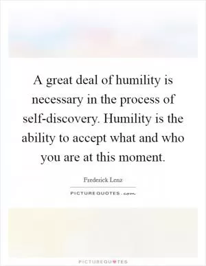 A great deal of humility is necessary in the process of self-discovery. Humility is the ability to accept what and who you are at this moment Picture Quote #1