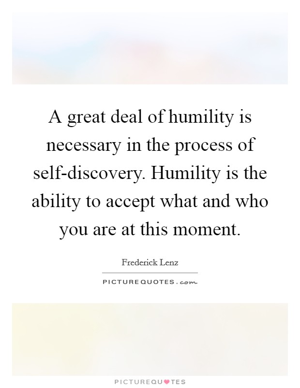 A great deal of humility is necessary in the process of self-discovery. Humility is the ability to accept what and who you are at this moment Picture Quote #1
